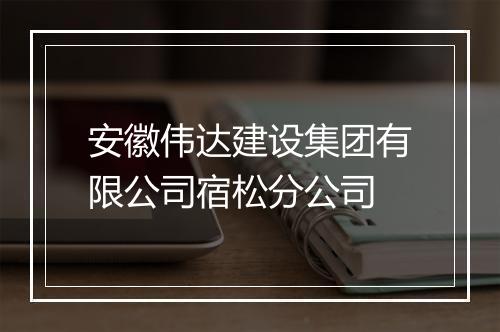 安徽伟达建设集团有限公司宿松分公司