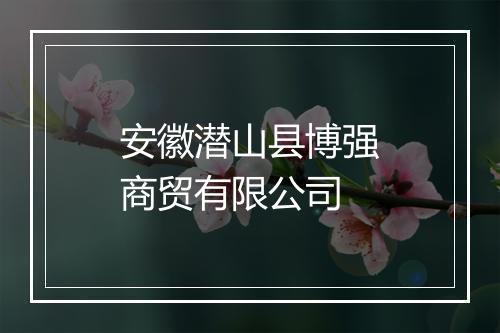 安徽潜山县博强商贸有限公司