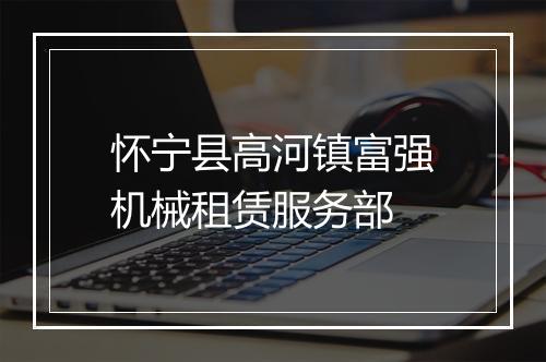 怀宁县高河镇富强机械租赁服务部