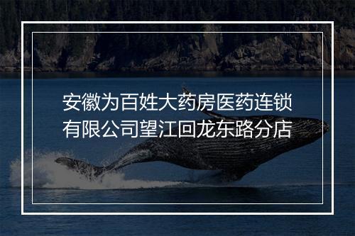 安徽为百姓大药房医药连锁有限公司望江回龙东路分店