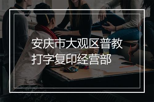 安庆市大观区普教打字复印经营部