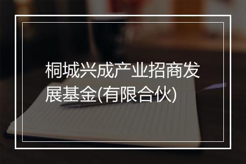 桐城兴成产业招商发展基金(有限合伙)
