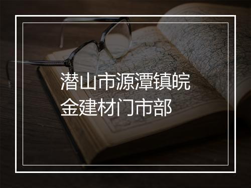 潜山市源潭镇皖金建材门市部