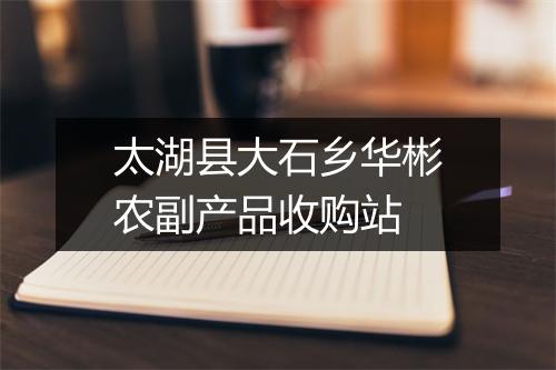 太湖县大石乡华彬农副产品收购站