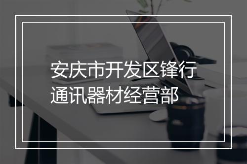 安庆市开发区锋行通讯器材经营部