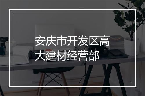 安庆市开发区高大建材经营部