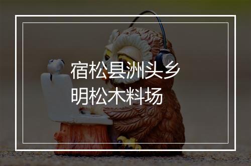 宿松县洲头乡明松木料场