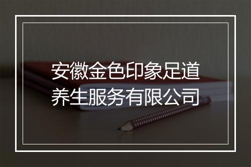 安徽金色印象足道养生服务有限公司