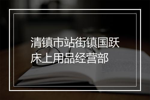 清镇市站街镇国跃床上用品经营部