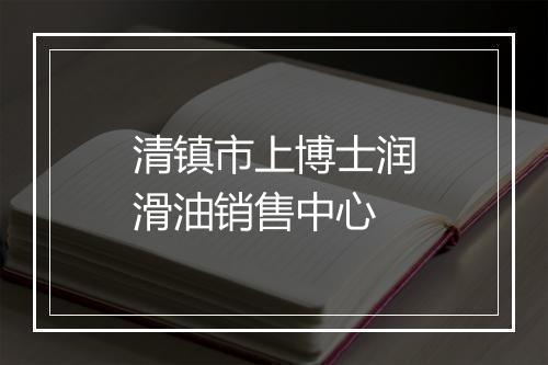清镇市上博士润滑油销售中心