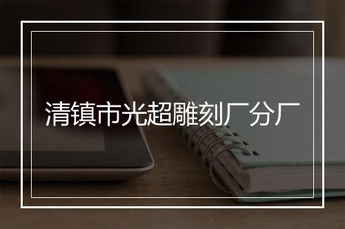 清镇市光超雕刻厂分厂
