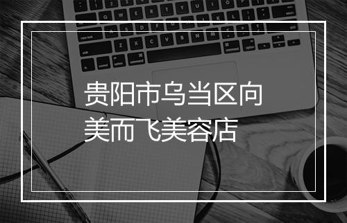 贵阳市乌当区向美而飞美容店