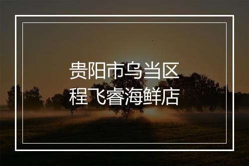 贵阳市乌当区程飞睿海鲜店