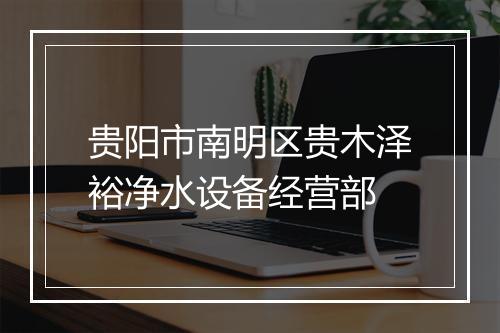 贵阳市南明区贵木泽裕净水设备经营部