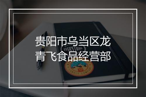 贵阳市乌当区龙青飞食品经营部