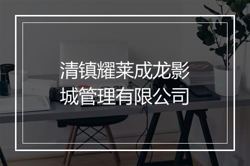 清镇耀莱成龙影城管理有限公司