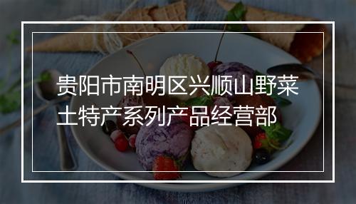贵阳市南明区兴顺山野菜土特产系列产品经营部