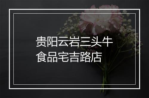 贵阳云岩三头牛食品宅吉路店