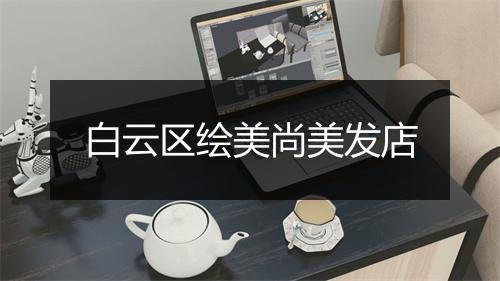 白云区绘美尚美发店