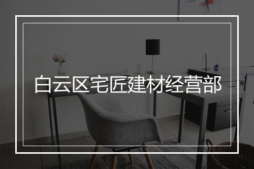 白云区宅匠建材经营部
