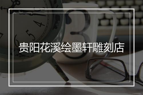 贵阳花溪绘墨轩雕刻店