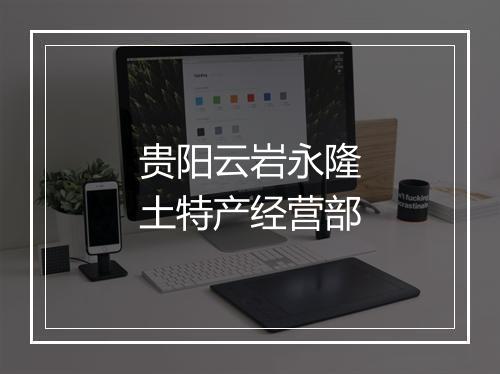 贵阳云岩永隆土特产经营部