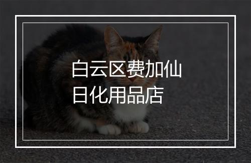 白云区费加仙日化用品店