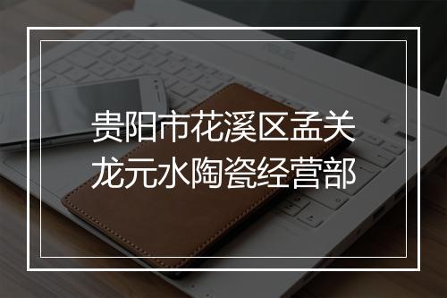 贵阳市花溪区孟关龙元水陶瓷经营部