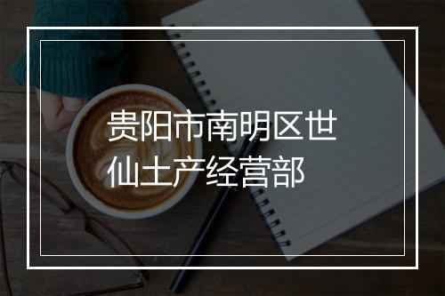 贵阳市南明区世仙土产经营部