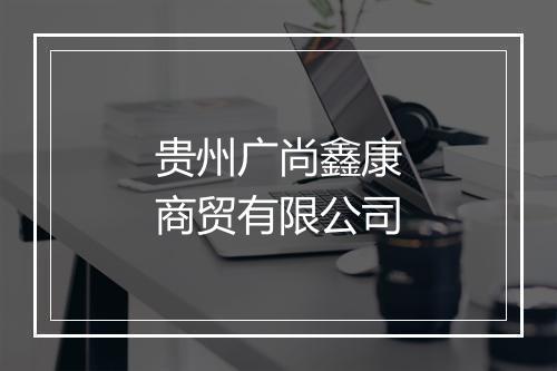贵州广尚鑫康商贸有限公司