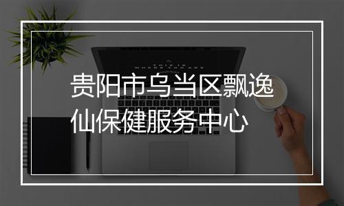 贵阳市乌当区飘逸仙保健服务中心