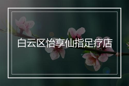 白云区怡享仙指足疗店