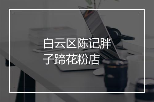 白云区陈记胖子蹄花粉店