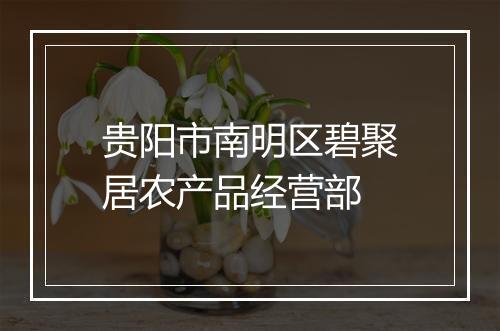 贵阳市南明区碧聚居农产品经营部