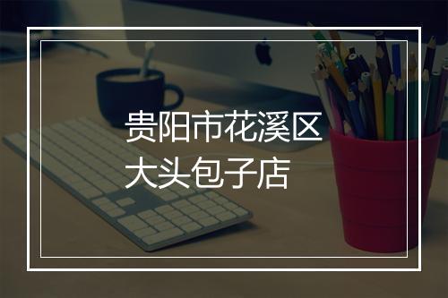 贵阳市花溪区大头包子店