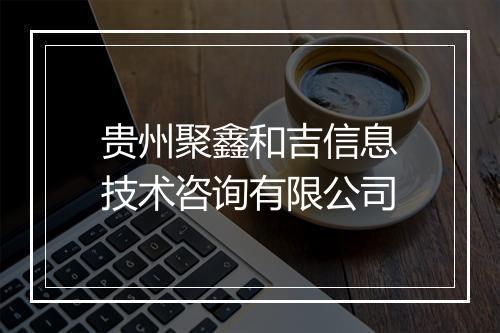 贵州聚鑫和吉信息技术咨询有限公司
