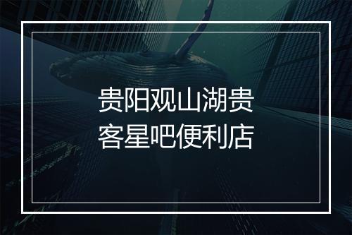 贵阳观山湖贵客星吧便利店