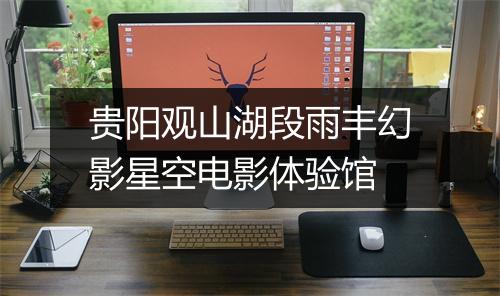 贵阳观山湖段雨丰幻影星空电影体验馆