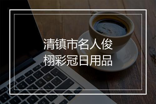 清镇市名人俊栩彩冠日用品