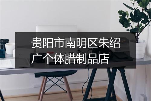 贵阳市南明区朱绍广个体腊制品店
