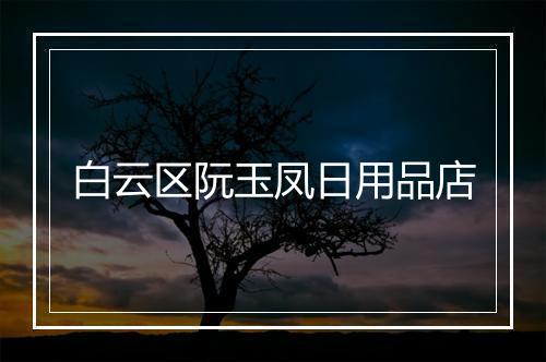 白云区阮玉凤日用品店
