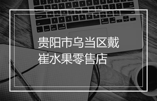 贵阳市乌当区戴崔水果零售店