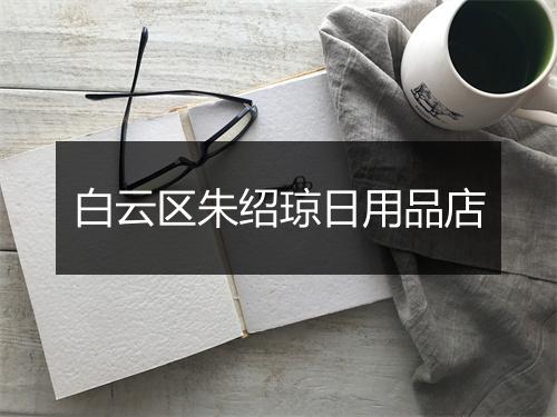 白云区朱绍琼日用品店