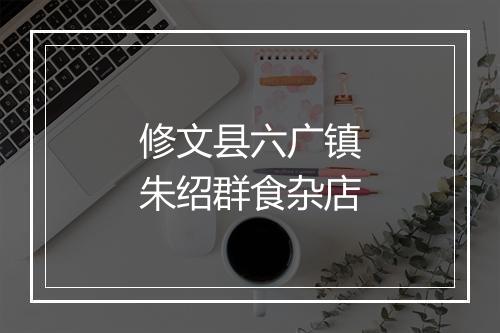 修文县六广镇朱绍群食杂店