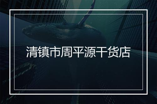 清镇市周平源干货店