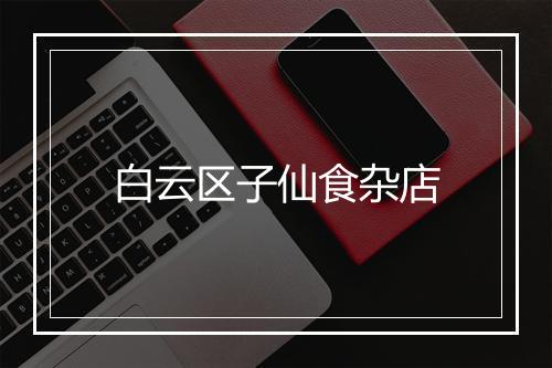 白云区子仙食杂店