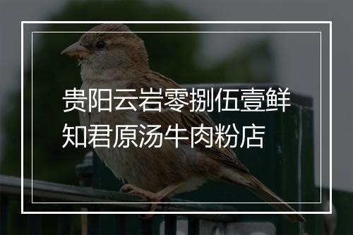 贵阳云岩零捌伍壹鲜知君原汤牛肉粉店