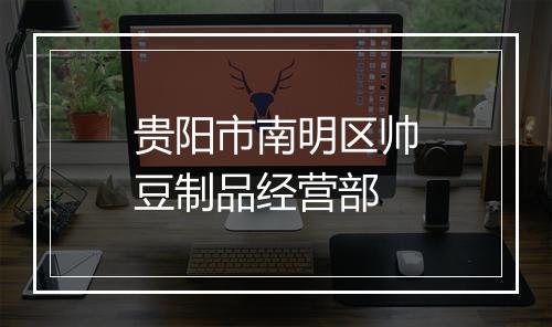 贵阳市南明区帅豆制品经营部