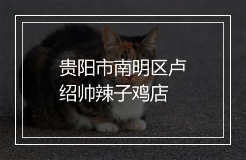 贵阳市南明区卢绍帅辣子鸡店