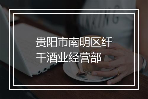 贵阳市南明区纤千酒业经营部